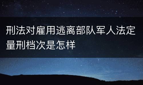 刑法对雇用逃离部队军人法定量刑档次是怎样