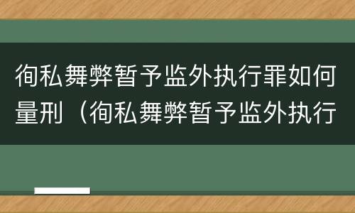 徇私舞弊暂予监外执行罪如何量刑（徇私舞弊暂予监外执行罪的立案标准）