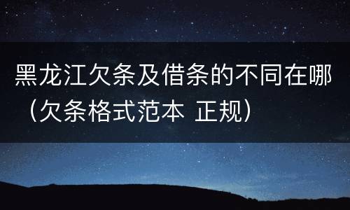 黑龙江欠条及借条的不同在哪（欠条格式范本 正规）