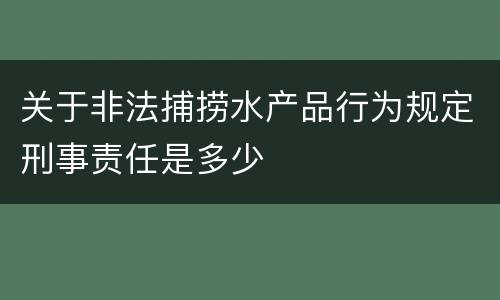 关于非法捕捞水产品行为规定刑事责任是多少