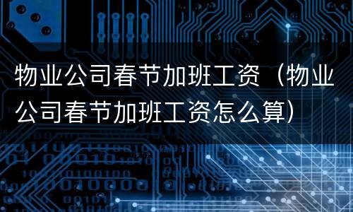 物业公司春节加班工资（物业公司春节加班工资怎么算）