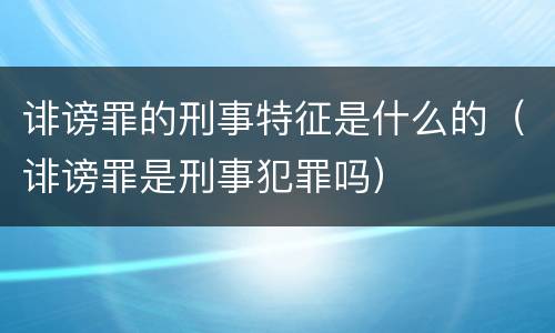 诽谤罪的刑事特征是什么的（诽谤罪是刑事犯罪吗）