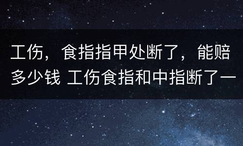 工伤，食指指甲处断了，能赔多少钱 工伤食指和中指断了一截可赔多少钱