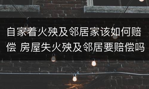 自家着火殃及邻居家该如何赔偿 房屋失火殃及邻居要赔偿吗