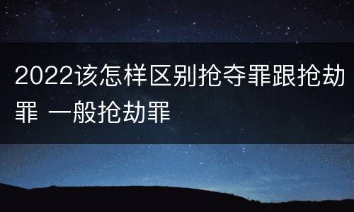 2022该怎样区别抢夺罪跟抢劫罪 一般抢劫罪