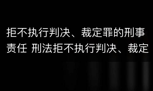 拒不执行判决、裁定罪的刑事责任 刑法拒不执行判决、裁定罪