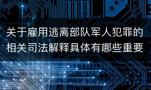 关于雇用逃离部队军人犯罪的相关司法解释具体有哪些重要内容