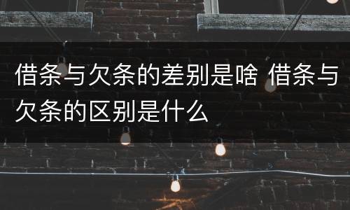 借条与欠条的差别是啥 借条与欠条的区别是什么