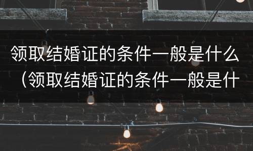 领取结婚证的条件一般是什么（领取结婚证的条件一般是什么呢）