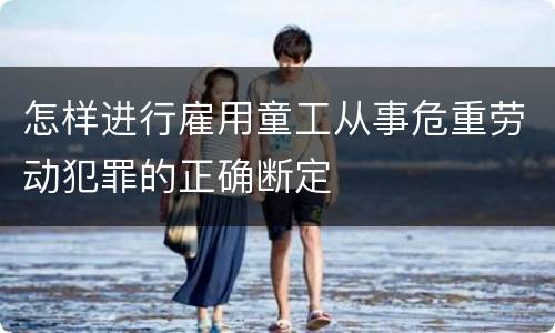 怎样进行雇用童工从事危重劳动犯罪的正确断定