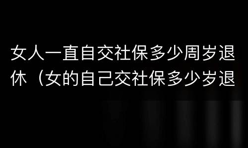 女人一直自交社保多少周岁退休（女的自己交社保多少岁退休）
