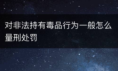 对非法持有毒品行为一般怎么量刑处罚