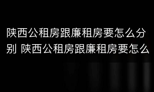 陕西公租房跟廉租房要怎么分别 陕西公租房跟廉租房要怎么分别呢
