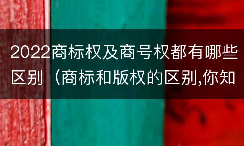 2022商标权及商号权都有哪些区别（商标和版权的区别,你知道多少?）