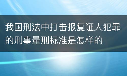 我国刑法中打击报复证人犯罪的刑事量刑标准是怎样的