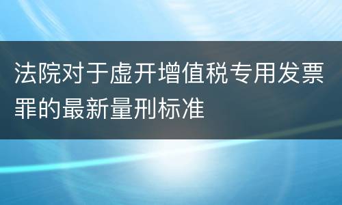 法院对于虚开增值税专用发票罪的最新量刑标准