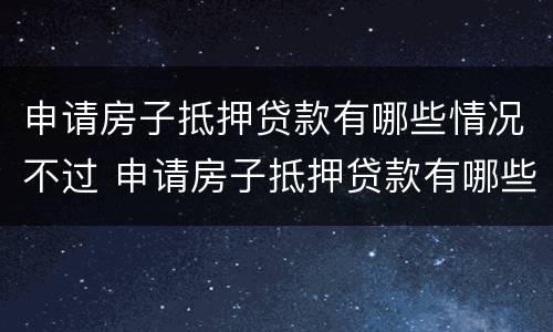 申请房子抵押贷款有哪些情况不过 申请房子抵押贷款有哪些情况不过审