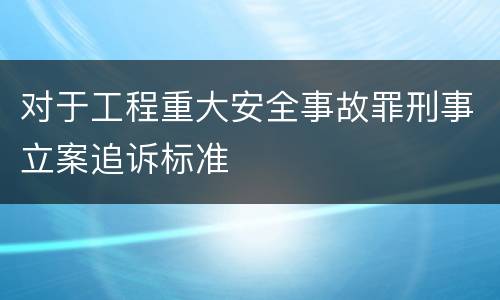 对于工程重大安全事故罪刑事立案追诉标准
