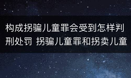 构成拐骗儿童罪会受到怎样判刑处罚 拐骗儿童罪和拐卖儿童罪数罪并罚