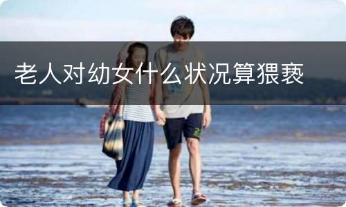 老人对幼女什么状况算猥亵