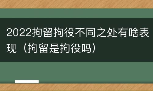 2022拘留拘役不同之处有啥表现（拘留是拘役吗）
