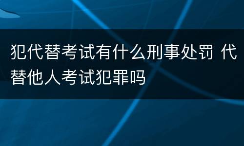 犯代替考试有什么刑事处罚 代替他人考试犯罪吗