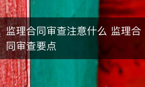 监理合同审查注意什么 监理合同审查要点