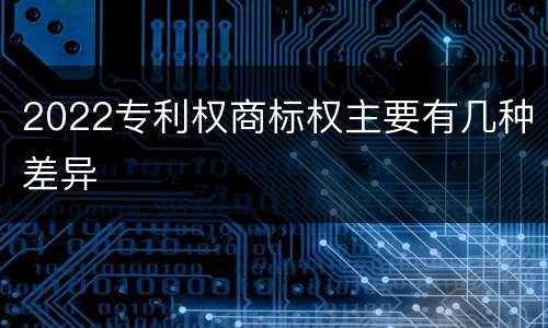 2022专利权商标权主要有几种差异