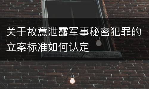 关于故意泄露军事秘密犯罪的立案标准如何认定