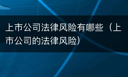 上市公司法律风险有哪些（上市公司的法律风险）