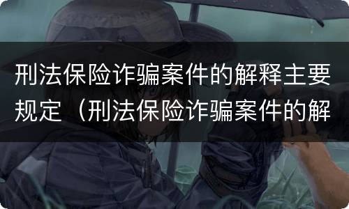 刑法保险诈骗案件的解释主要规定（刑法保险诈骗案件的解释主要规定是）