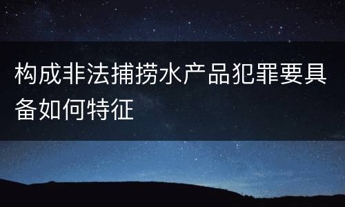 构成非法捕捞水产品犯罪要具备如何特征