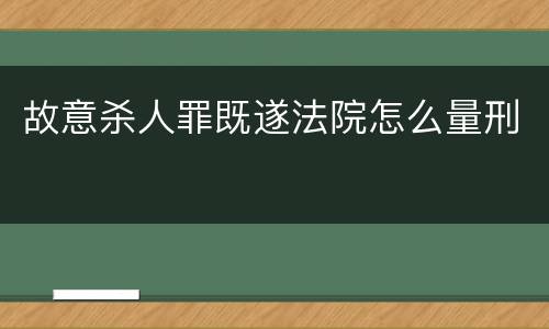 故意杀人罪既遂法院怎么量刑