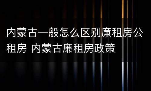 内蒙古一般怎么区别廉租房公租房 内蒙古廉租房政策