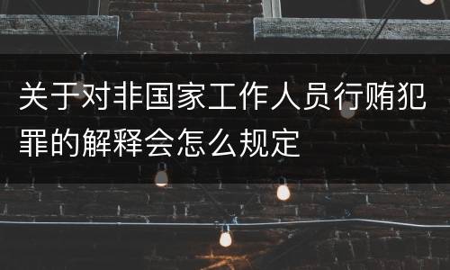 关于对非国家工作人员行贿犯罪的解释会怎么规定