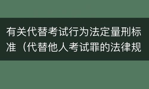 有关代替考试行为法定量刑标准（代替他人考试罪的法律规定）