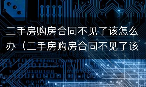 二手房购房合同不见了该怎么办（二手房购房合同不见了该怎么办呢）