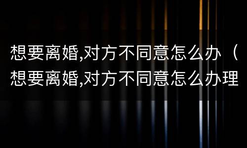 想要离婚,对方不同意怎么办（想要离婚,对方不同意怎么办理）