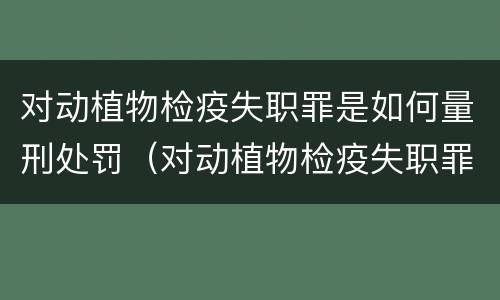 对动植物检疫失职罪是如何量刑处罚（对动植物检疫失职罪是如何量刑处罚的）
