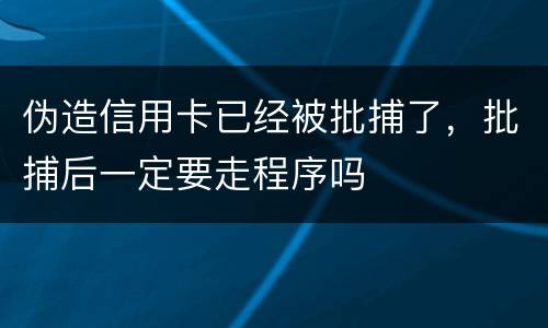伪造信用卡已经被批捕了，批捕后一定要走程序吗