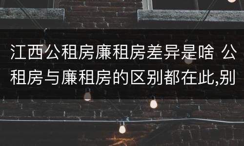 江西公租房廉租房差异是啥 公租房与廉租房的区别都在此,别再搞错了!