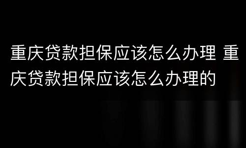 重庆贷款担保应该怎么办理 重庆贷款担保应该怎么办理的