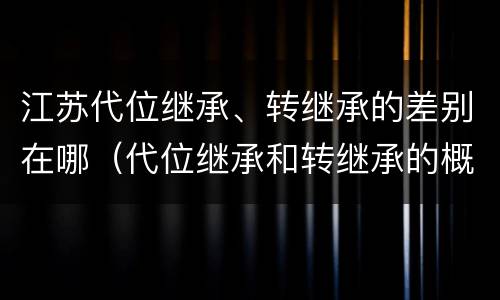 江苏代位继承、转继承的差别在哪（代位继承和转继承的概念和适用范围）