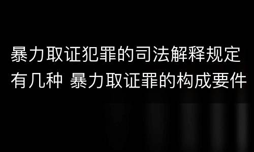 暴力取证犯罪的司法解释规定有几种 暴力取证罪的构成要件