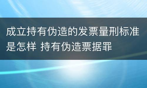 成立持有伪造的发票量刑标准是怎样 持有伪造票据罪