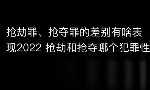 抢劫罪、抢夺罪的差别有啥表现2022 抢劫和抢夺哪个犯罪性质严重