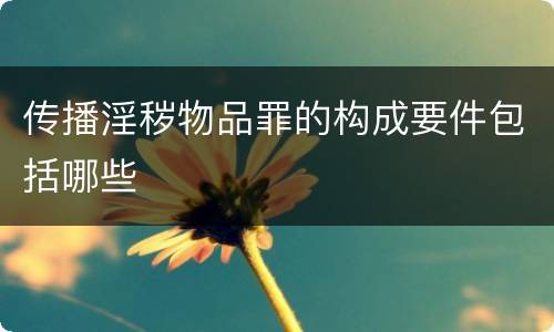 传播淫秽物品罪的构成要件包括哪些