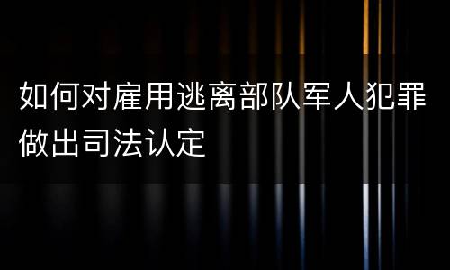 如何对雇用逃离部队军人犯罪做出司法认定