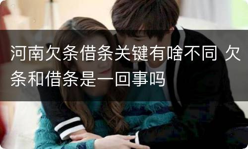 河南欠条借条关键有啥不同 欠条和借条是一回事吗