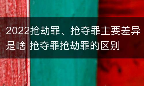 2022抢劫罪、抢夺罪主要差异是啥 抢夺罪抢劫罪的区别